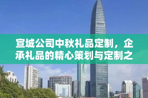 宣城公司中秋礼品定制，企承礼品的精心策划与定制之旅
