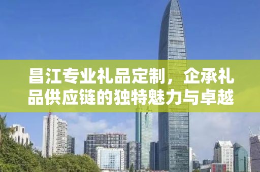 昌江专业礼品定制，企承礼品供应链的独特魅力与卓越服务