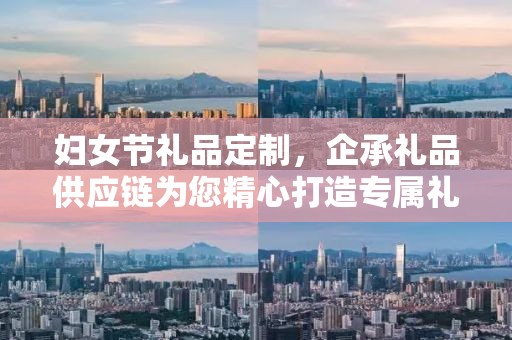 妇女节礼品定制，企承礼品供应链为您精心打造专属礼物